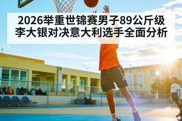 2026举重世锦赛男子89公斤级李大银对决意大利选手全面分析